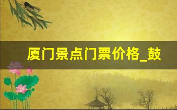 厦门景点门票价格_鼓浪屿门票多少钱2023