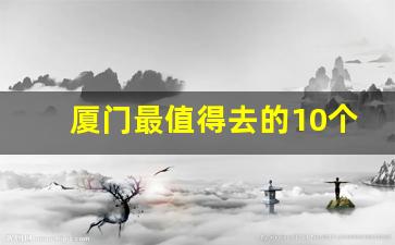 厦门最值得去的10个地方_厦门室内好玩的地方