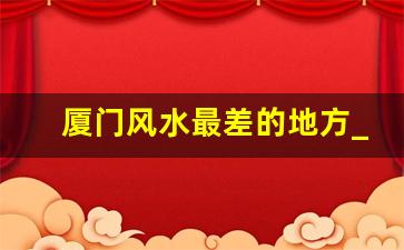 厦门风水最差的地方_鼓浪屿最恐怖的地方