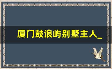 厦门鼓浪屿别墅主人_鼓浪屿十大别墅之首