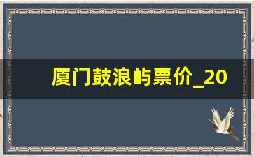 厦门鼓浪屿票价_2023厦门鼓浪屿免门票