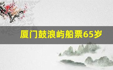 厦门鼓浪屿船票65岁外地老人_鼓浪屿65岁以上免票吗