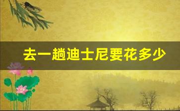 去一趟迪士尼要花多少钱_迪士尼里面玩的收费吗