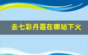 去七彩丹霞在哪站下火车最好_兰州到七彩丹霞怎么去最方便