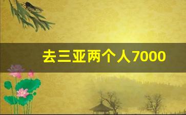 去三亚两个人7000够吗_三亚旅游住哪里比较方便