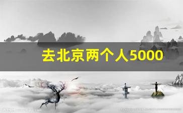 去北京两个人5000够吗_在北京一天3餐多少钱