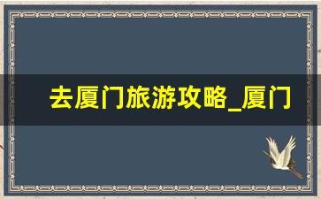 去厦门旅游攻略_厦门一日游经典路线