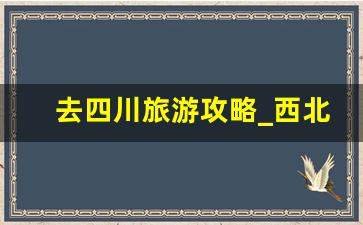 去四川旅游攻略_西北自由行旅游攻略