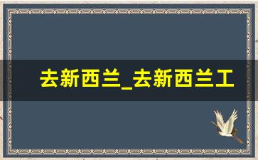 去新西兰_去新西兰工作签证需要什么条件