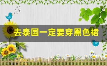 去泰国一定要穿黑色裙子嘛_到泰国必买的22种东西