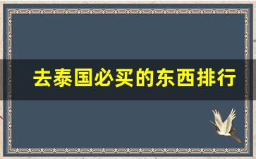 去泰国必买的东西排行榜_泰国最值得买的东西