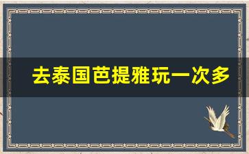 去泰国芭提雅玩一次多少钱_芭提雅和曼谷哪个好玩