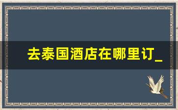 去泰国酒店在哪里订_到泰国可以现订酒店吗