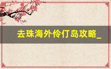 去珠海外伶仃岛攻略_珠海外伶仃岛攻略自由行