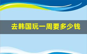 去韩国玩一周要多少钱_韩国消费价格表