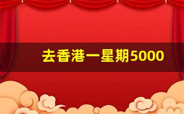 去香港一星期5000够吗_移民香港我后悔死了