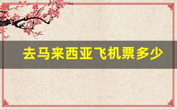 去马来西亚飞机票多少钱_去马来西亚必须带5000现金吗