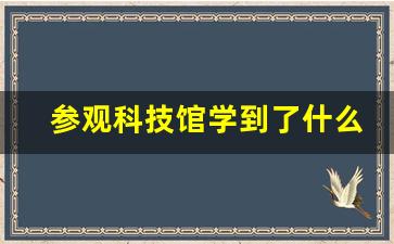 参观科技馆学到了什么_沈阳科技馆参观心得体会