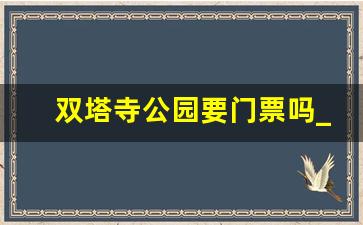 双塔寺公园要门票吗_双塔寺公园电话