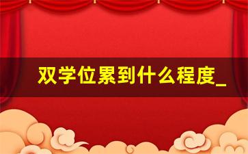 双学位累到什么程度_本科修双学位意义大吗