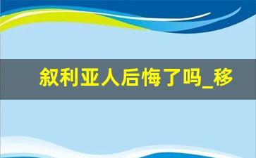 叙利亚人后悔了吗_移民叙利亚我后悔死了