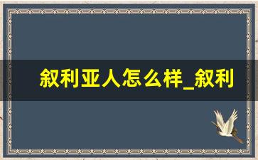 叙利亚人怎么样_叙利亚有中国人吗