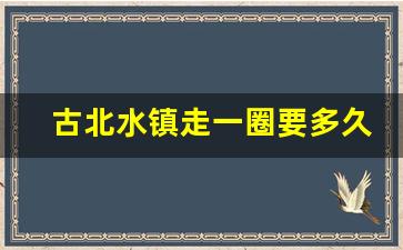 古北水镇走一圈要多久