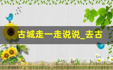 古城走一走说说_去古镇的文案简单一点