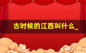 古时候的江西叫什么_战国时期江西叫什么