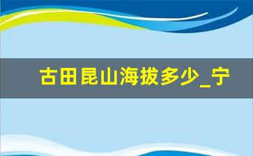 古田昆山海拔多少_宁德最高的山海拔多少