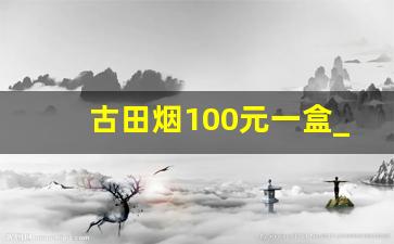 古田烟100元一盒_古田成功细支发布