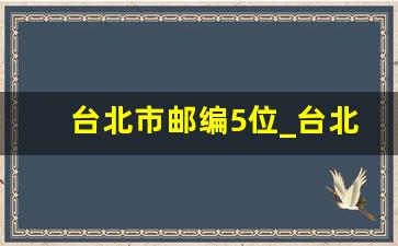 台北市邮编5位_台北市邮递区号查询