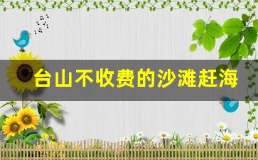 台山不收费的沙滩赶海_台山下塘湾沙滩要门票嘛