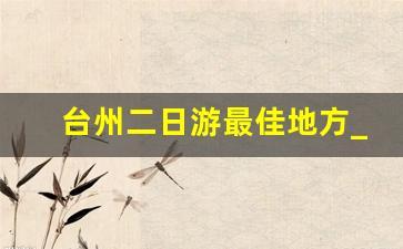 台州二日游最佳地方_神仙居两日游怎么安排