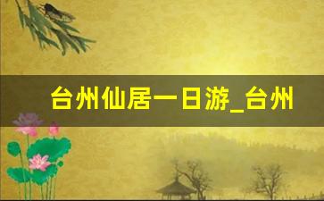 台州仙居一日游_台州仙居旅游景点