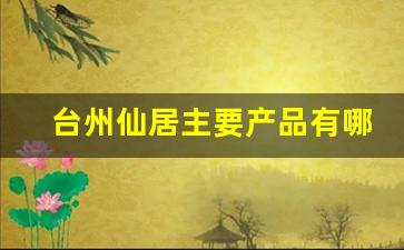 台州仙居主要产品有哪些_浙江仙居产品介绍