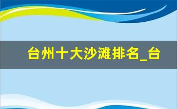 台州十大沙滩排名_台州有哪些沙滩