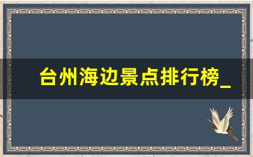 台州海边景点排行榜_台州景色最美的地方