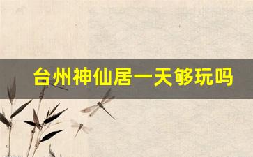 台州神仙居一天够玩吗_2023神仙居免费政策