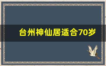 台州神仙居适合70岁老人吗_神仙居几月份去最合适