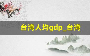 台湾人均gdp_台湾的国内生产总值是多少