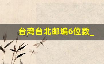 台湾台北邮编6位数_台湾省台北市邮政编码是多少