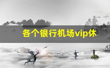 各个银行机场vip休息室条件_白金卡一般人办不出来吗