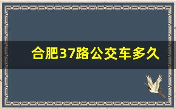 合肥37路公交车多久一班_37公交车路线及时间表