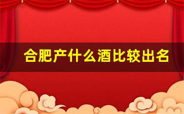 合肥产什么酒比较出名_合肥都喝什么白酒