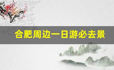 合肥周边一日游必去景点推荐2023_巢湖一日游必去景点