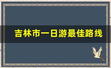 吉林市一日游最佳路线_吉林市郊区一日游