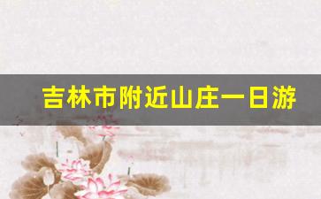 吉林市附近山庄一日游_吉林市景点排名大全