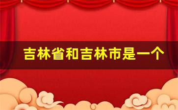 吉林省和吉林市是一个地方吗_吉林市和吉林省的关系