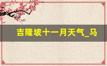 吉隆坡十一月天气_马来西亚10月份天气温度